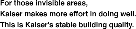 For those invisible areas, Kaiser makes more effort in doing well. This is Kaiser's stable building quality.  