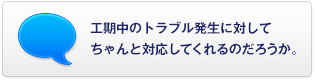 工期中のトラブル発生に対してちゃんと対応してくれるのだろうか。