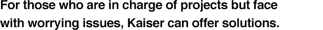 For those who are in charge of projects but face with worrying issues, Kaiser can offer solutions.
